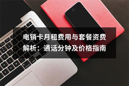 电销卡月租费用与套餐资费解析：通话分钟及价格指南