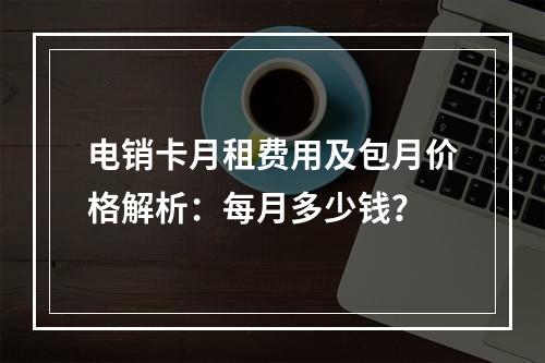 电销卡月租费用及包月价格解析：每月多少钱？