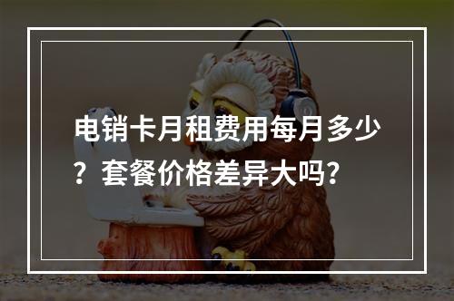 电销卡月租费用每月多少？套餐价格差异大吗？