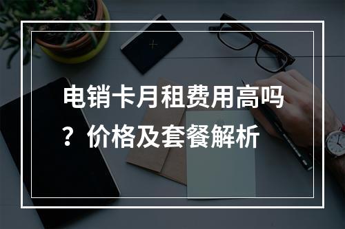 电销卡月租费用高吗？价格及套餐解析