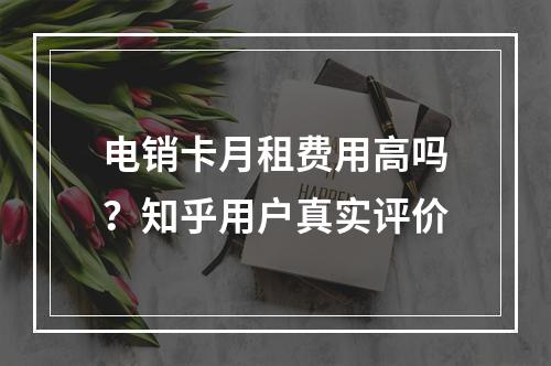电销卡月租费用高吗？知乎用户真实评价