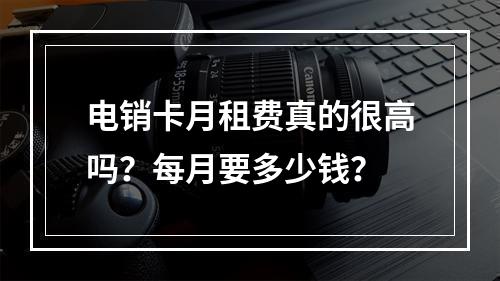 电销卡月租费真的很高吗？每月要多少钱？