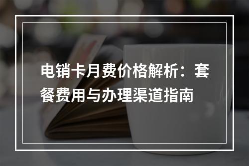 电销卡月费价格解析：套餐费用与办理渠道指南