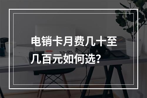 电销卡月费几十至几百元如何选？