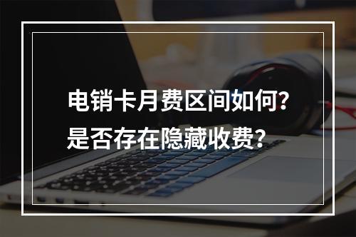电销卡月费区间如何？是否存在隐藏收费？