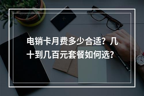 电销卡月费多少合适？几十到几百元套餐如何选？