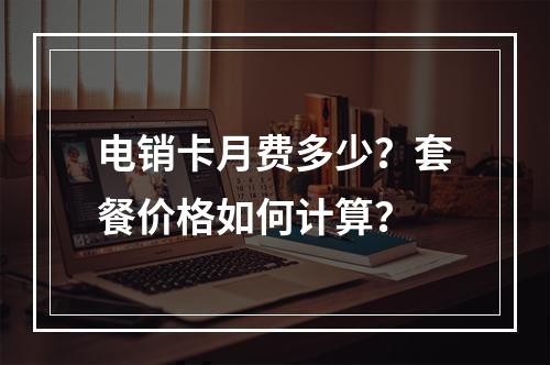 电销卡月费多少？套餐价格如何计算？