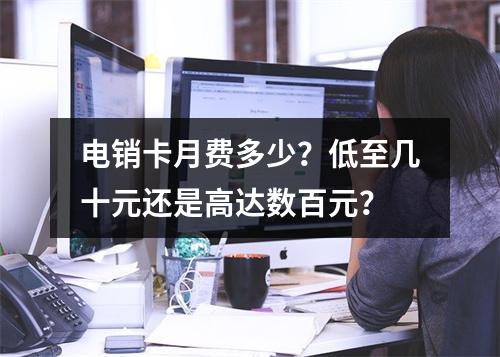 电销卡月费多少？低至几十元还是高达数百元？