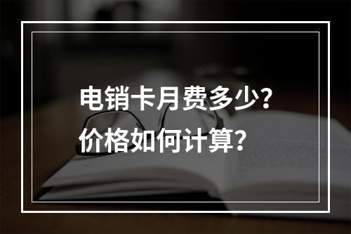 电销卡月费多少？价格如何计算？
