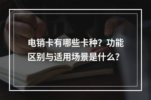 电销卡有哪些卡种？功能区别与适用场景是什么？