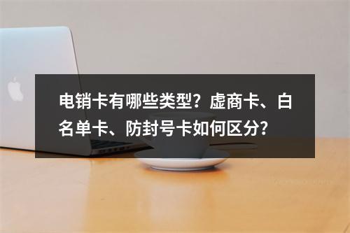 电销卡有哪些类型？虚商卡、白名单卡、防封号卡如何区分？