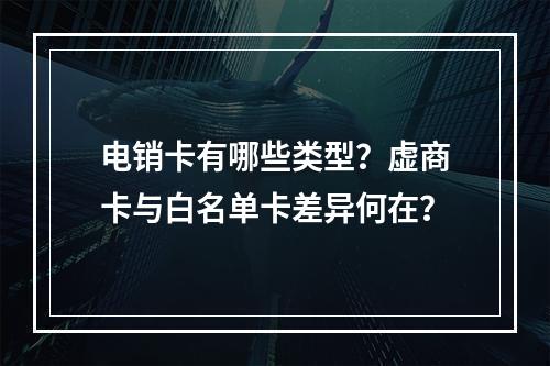 电销卡有哪些类型？虚商卡与白名单卡差异何在？