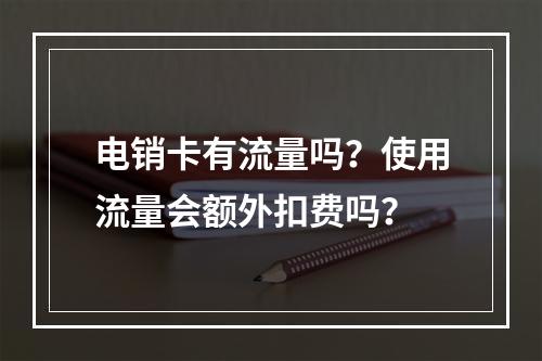 电销卡有流量吗？使用流量会额外扣费吗？