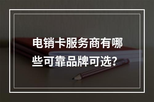 电销卡服务商有哪些可靠品牌可选？