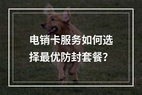 电销卡服务如何选择最优防封套餐？