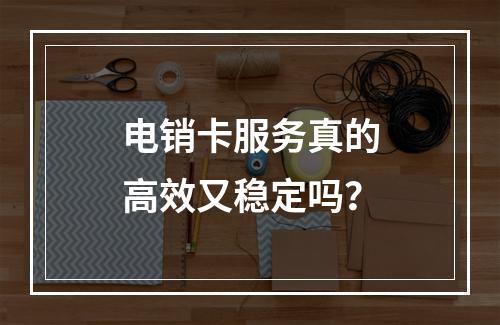 电销卡服务真的高效又稳定吗？