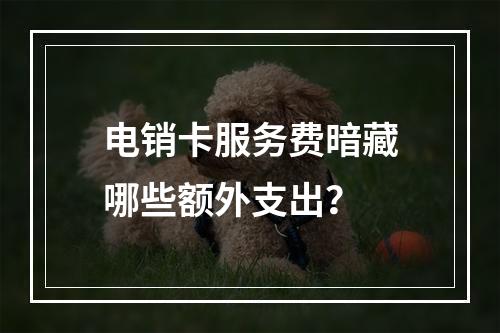 电销卡服务费暗藏哪些额外支出？