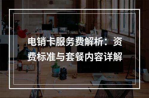 电销卡服务费解析：资费标准与套餐内容详解