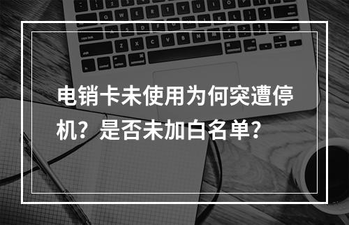 电销卡未使用为何突遭停机？是否未加白名单？