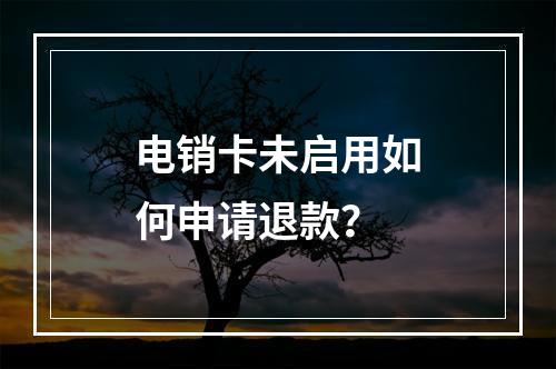 电销卡未启用如何申请退款？
