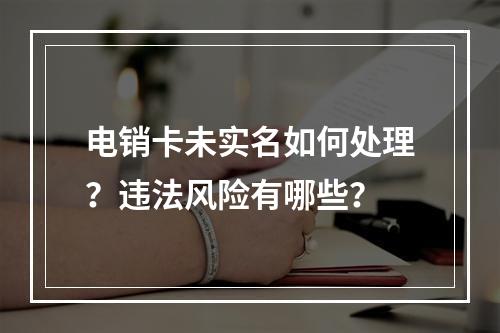 电销卡未实名如何处理？违法风险有哪些？