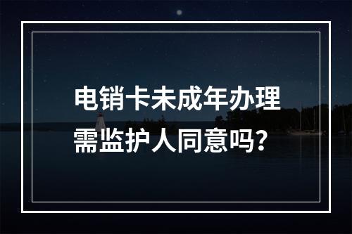 电销卡未成年办理需监护人同意吗？