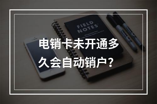 电销卡未开通多久会自动销户？