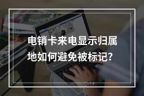电销卡来电显示归属地如何避免被标记？
