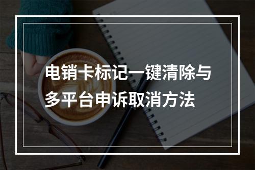 电销卡标记一键清除与多平台申诉取消方法