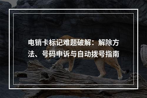 电销卡标记难题破解：解除方法、号码申诉与自动拨号指南