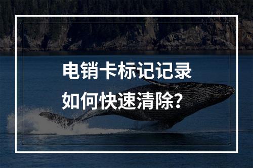 电销卡标记记录如何快速清除？