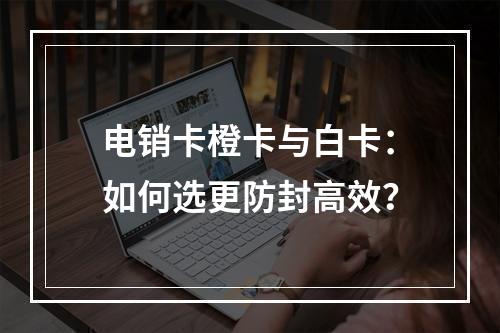 电销卡橙卡与白卡：如何选更防封高效？