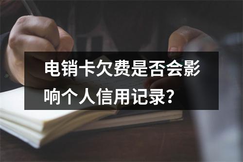 电销卡欠费是否会影响个人信用记录？