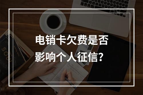 电销卡欠费是否影响个人征信？