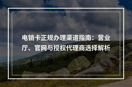 电销卡正规办理渠道指南：营业厅、官网与授权代理商选择解析