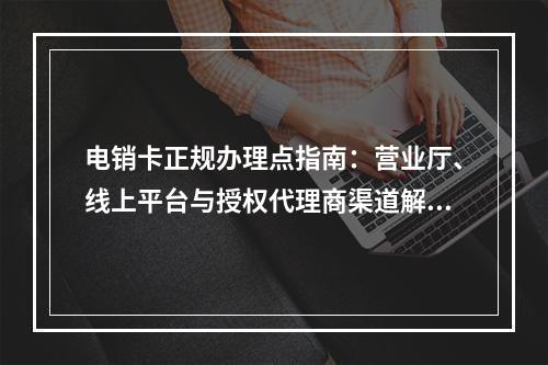 电销卡正规办理点指南：营业厅、线上平台与授权代理商渠道解析