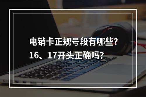 电销卡正规号段有哪些？16、17开头正确吗？