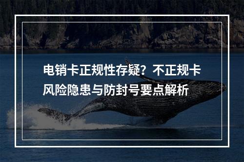 电销卡正规性存疑？不正规卡风险隐患与防封号要点解析