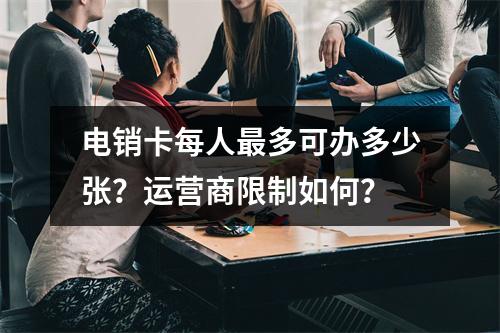 电销卡每人最多可办多少张？运营商限制如何？