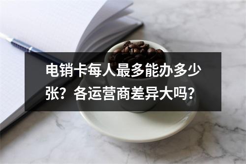 电销卡每人最多能办多少张？各运营商差异大吗？
