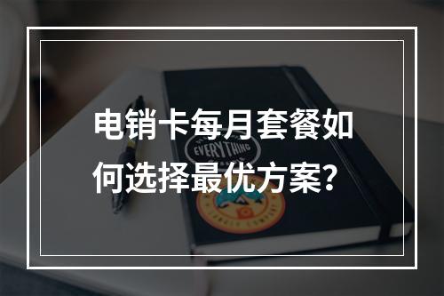 电销卡每月套餐如何选择最优方案？