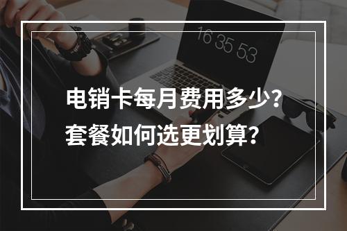 电销卡每月费用多少？套餐如何选更划算？