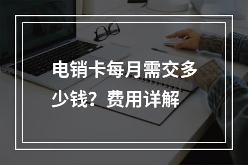 电销卡每月需交多少钱？费用详解