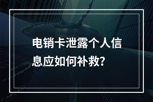 电销卡泄露个人信息应如何补救？