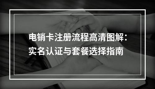 电销卡注册流程高清图解：实名认证与套餐选择指南