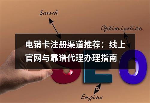 电销卡注册渠道推荐：线上官网与靠谱代理办理指南
