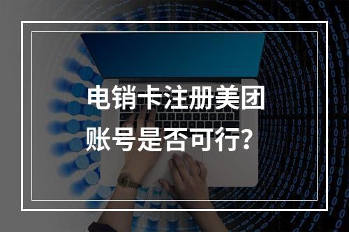 电销卡注册美团账号是否可行？