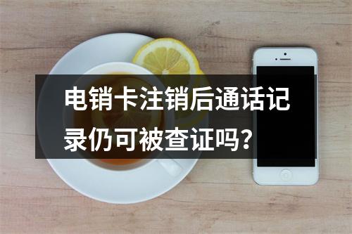 电销卡注销后通话记录仍可被查证吗？