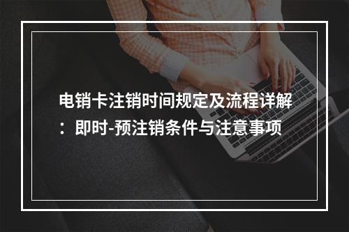 电销卡注销时间规定及流程详解：即时-预注销条件与注意事项