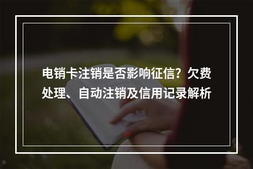 电销卡注销是否影响征信？欠费处理、自动注销及信用记录解析